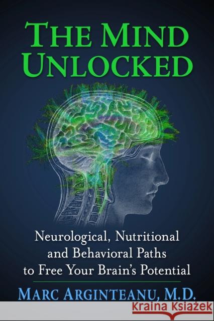 The Mind Unlocked: Neurological, Nutritional and Behavioral Paths to Free Your Brain's Potential Marc Arginteanu 9781476692258 Toplight Books