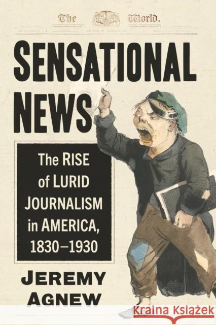 Sensational News: The Rise of Lurid Journalism in America, 1830-1930 Jeremy Agnew 9781476692319 McFarland & Co  Inc