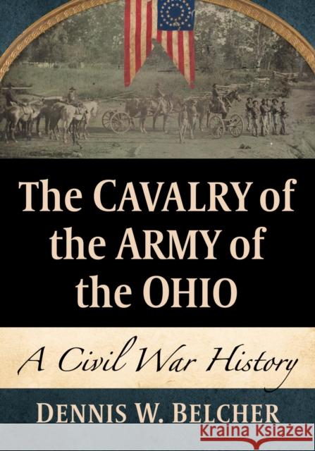 The Cavalry of the Army of the Ohio: A Civil War History Dennis W. Belcher 9781476692326 McFarland & Co  Inc