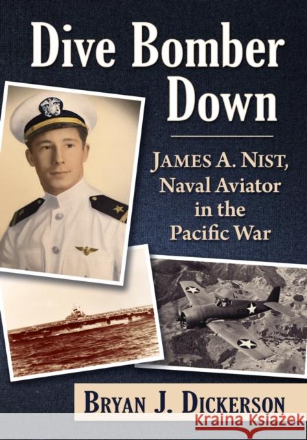 Dive Bomber Down: James A. Nist, Naval Aviator in the Pacific War Bryan J. Dickerson 9781476692463 McFarland & Company