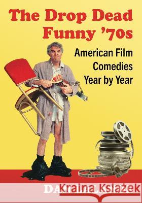 The Drop Dead Funny \'70s: American Film Comedies Year by Year Dan Lalande 9781476692548 McFarland & Company