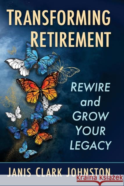 Transforming Retirement: Rewire and Grow Your Legacy Janis Clark Johnston 9781476692685