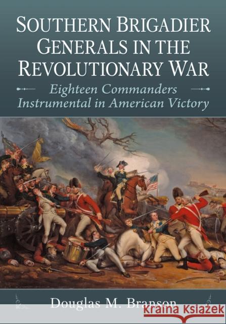 Southern Brigadier Generals in the Revolutionary War: Eighteen Commanders Instrumental in American Victory  9781476692920 McFarland & Co  Inc