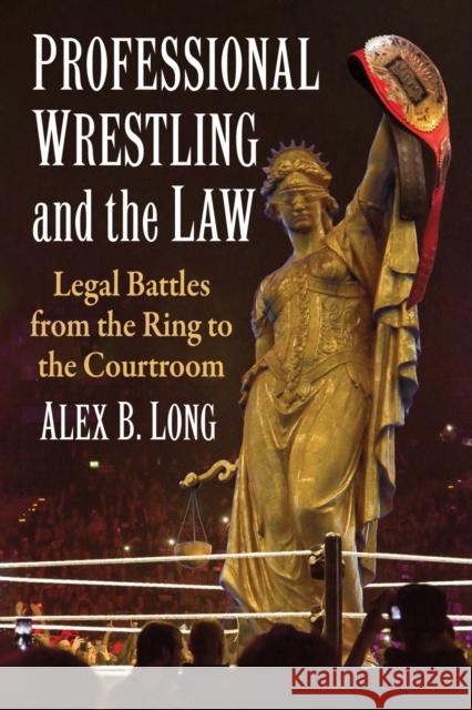 Professional Wrestling and the Law: Legal Battles from the Ring to the Courtroom Alex B. Long 9781476692975 McFarland & Co  Inc