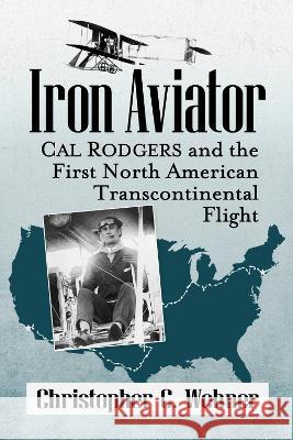 Iron Aviator: Cal Rodgers and the First North American Transcontinental Flight Christopher C. Wehner   9781476693224 McFarland & Co  Inc