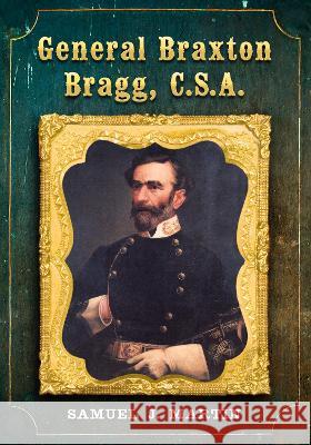General Braxton Bragg, C.S.A. Samuel J. Martin 9781476693439 McFarland & Company