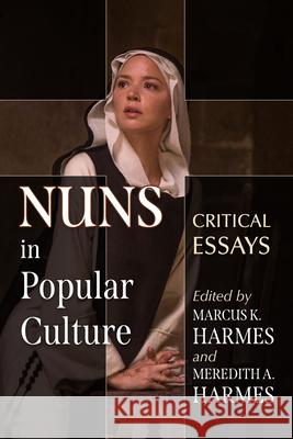 Nuns in Popular Culture: Critical Essays Marcus K. Harmes Meredith A. Harmes 9781476693743