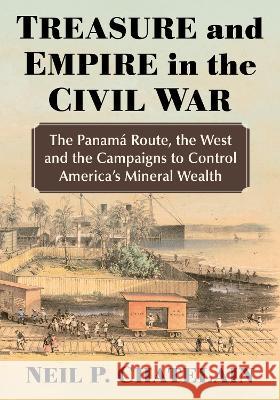 Treasure and Empire in the Civil War: The Panama Route, the West and the Campaigns to Control America's Mineral Wealth Neil P. Chatelain 9781476693811 McFarland & Company