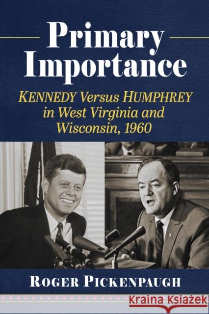 Primary Importance: Kennedy Versus Humphrey in West Virginia and Wisconsin, 1960 Roger Pickenpaugh 9781476694047 McFarland & Co  Inc