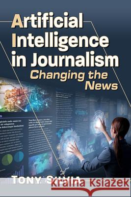 Artificial Intelligence in Journalism: Changing the News Tony Silvia 9781476694085
