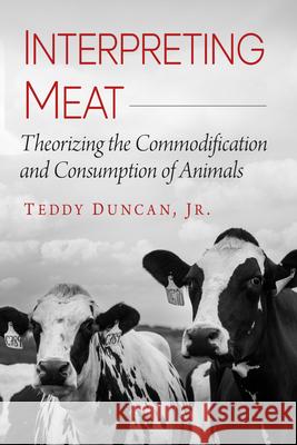 Interpreting Meat: Theorizing the Commodification and Consumption of Animals Teddy Duncan 9781476694269