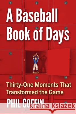 A Baseball Book of Days: Thirty-One Moments That Transformed the Game Phil Coffin 9781476695976