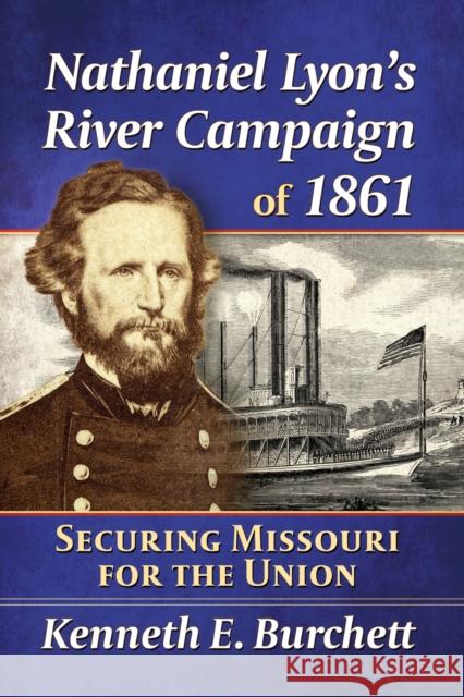 Nathaniel Lyon's River Campaign of 1861: Securing Missouri for the Union Kenneth E. Burchett 9781476696263