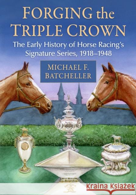 Forging the Triple Crown: The Early History of Horse Racing's Signature Series, 1918-1948 Michael F. Batcheller 9781476696683 McFarland & Company