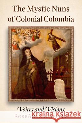The Mystic Nuns of Colonial Colombia: Voices and Visions RoseAnna Mueller 9781476696720