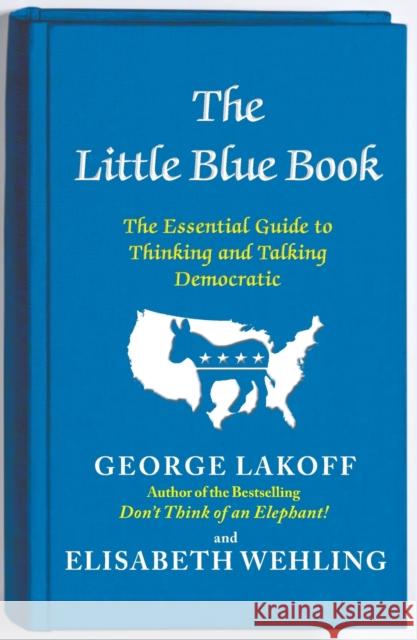 The Little Blue Book: The Essential Guide to Thinking and Talking Democratic George Lakoff Elizabeth Wehling Elisabeth Wehling 9781476700014 Free Press