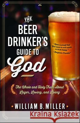The Beer Drinker's Guide to God: The Whole and Holy Truth about Lager, Loving, and Living William B. Miller 9781476738642
