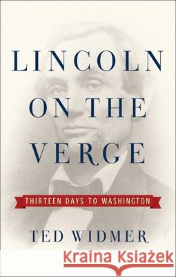 Lincoln on the Verge: Thirteen Days to Washington Ted Widmer 9781476739434