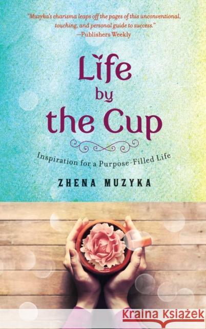 Life by the Cup: Inspiration for a Purpose-Filled Life Zhena Muzyka 9781476759630