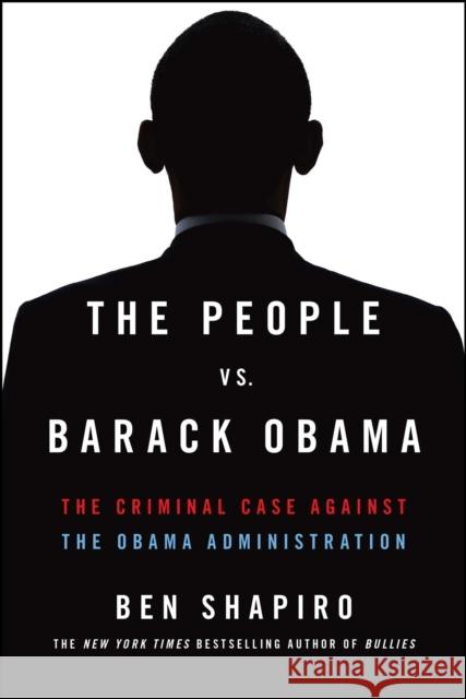 The People vs. Barack Obama: The Criminal Case Against the Obama Administration Ben Shapiro 9781476765150 Threshold Editions