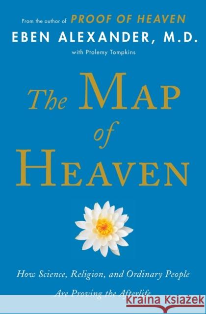 The Map of Heaven: How Science, Religion, and Ordinary People Are Proving the Afterlife Eben Alexander Ptolemy Tompkins 9781476766409