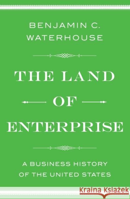 The Land of Enterprise: A Business History of the United States Benjamin C. Waterhouse 9781476766652