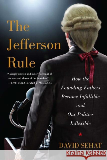 The Jefferson Rule: How the Founding Fathers Became Infallible and Our Politics Inflexible David Sehat 9781476779782 Simon & Schuster