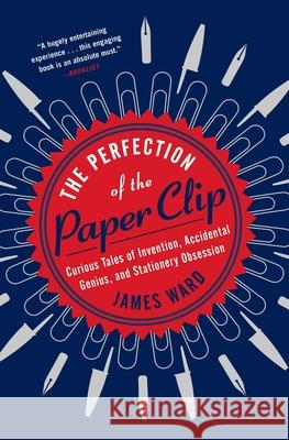 The Perfection of the Paper Clip: Curious Tales of Invention, Accidental Genius, and Stationery Obsession James Ward 9781476799872