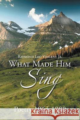 What Made Him Sing: Poerty 1964-1980 Vincent, Raymond Leo, Jr. 9781477100004 Xlibris Corporation