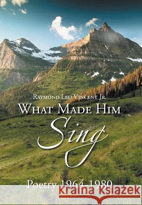 What Made Him Sing: Poerty 1964-1980 Vincent, Raymond Leo, Jr. 9781477100011 Xlibris Corporation