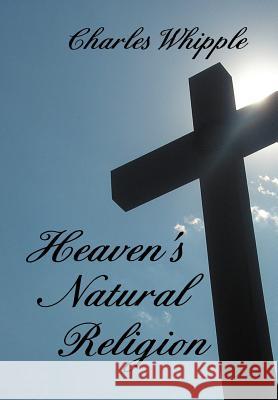 Heaven's Natural Religion Charles Whipple 9781477104149 Xlibris Corporation