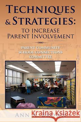 Techniques & Strategies: To Increase Parent Involvement: Parent Community School Connections Committee Brown, Ann A. 9781477104507 Xlibris Corporation