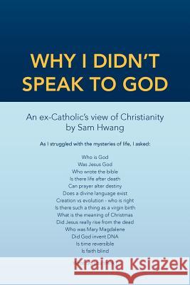 Why I Didn't Speak To God: An Ex-Catholic's View of Christianity Hwang, Sam 9781477104644