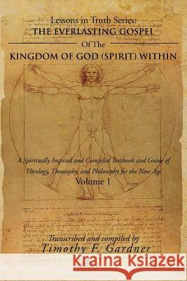 The Everlasting Gospel of the Kingdom of God (Spirit) Within: A Spiritually Inspired and Compiled Textbook and Guide of Theology, Theosophy, and Philo Gardner, Timothy F. 9781477106969