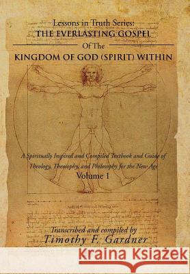 The Everlasting Gospel of the Kingdom of God (Spirit) Within: A Spiritually Inspired and Compiled Textbook and Guide of Theology, Theosophy, and Philo Gardner, Timothy F. 9781477106976