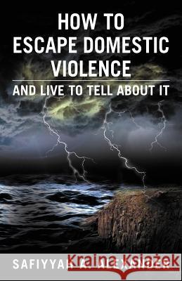 How to Escape Domestic Violence: And Live to Tell about It Alexander, Safiyyah A. 9781477107560 Xlibris Corporation