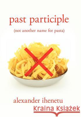 Past Participle: (not another name for pasta) Ihenetu, Alexander 9781477108086 Xlibris Corporation