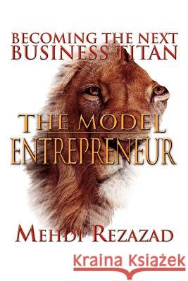 The Model Entrepreneur: Becoming the Next Business Titan Rezazad, Mehdi 9781477108437 Xlibris Corporation