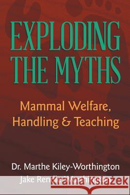 Exploding the Myths: Mammal Welfare, Handling and Teaching Jake Rendle-Worthington Dr Marthe Kiley-Worthington 9781477108789 Xlibris UK