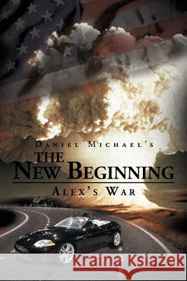 The New Beginning: Alex's War Michael, Daniel 9781477109946 Xlibris Corporation