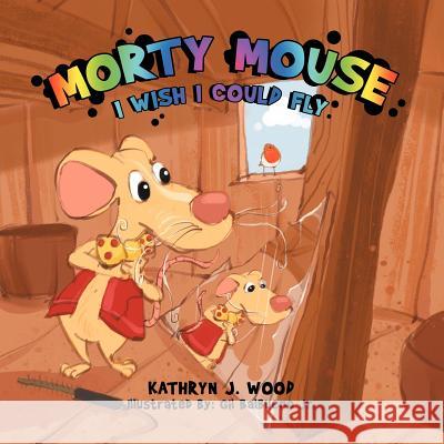 Morty Mouse: I Wish I Could Fly Wood, Kathryn J. 9781477111161 Xlibris Corporation