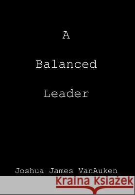 A Balanced Leader Joshua James Vanauken 9781477111376 Xlibris Corporation