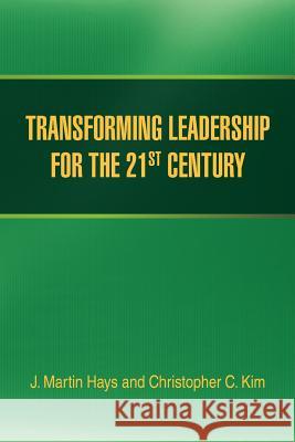 Transforming Leadership for the 21st Century J. Martin Hays Christopher C. Kim 9781477112793 Xlibris Corporation