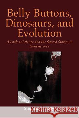 Belly Buttons, Dinosaurs, and Evolution: A Look at Science and the Sacred Stories in Genesis 1-11 Kelly, Stephen J. 9781477113462