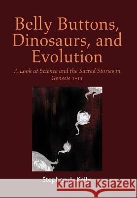 Belly Buttons, Dinosaurs, and Evolution: A Look at Science and the Sacred Stories in Genesis 1-11 Kelly, Stephen J. 9781477113479