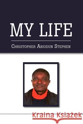 My Life Christopher Abiodun Stephen 9781477115527