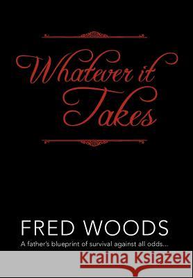 Whatever It Takes: A Father's Blueprint of Survival Against All Odds... Woods, Fred 9781477118689