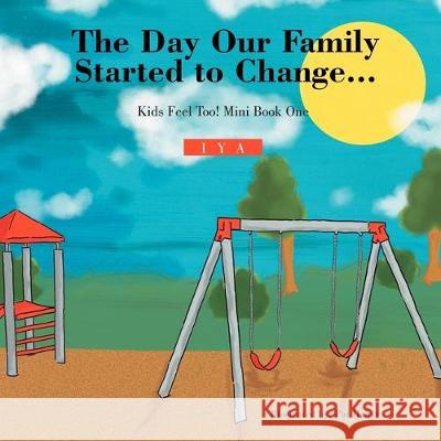 The Day Our Family Started to Change.: Kids Feel Too! Mini Book One Iya 9781477119723 Xlibris