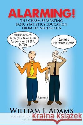 Alarming! the Chasm Separating Basic Statistics Education from Its Necessities William J. Adams 9781477120118 Xlibris Corporation