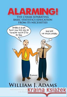 Alarming! the Chasm Separating Basic Statistics Education from Its Necessities William J. Adams 9781477120125 Xlibris Corporation